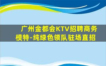 广州金都会KTV招聘商务模特-纯绿色领队驻场直招